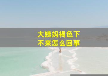 大姨妈褐色下不来怎么回事