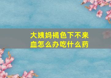 大姨妈褐色下不来血怎么办吃什么药