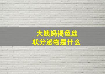 大姨妈褐色丝状分泌物是什么