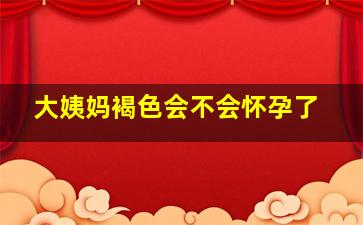 大姨妈褐色会不会怀孕了