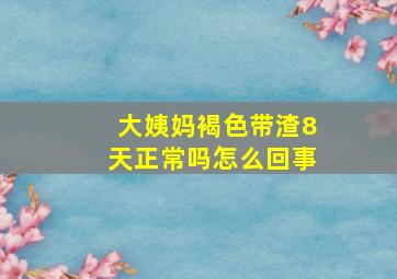 大姨妈褐色带渣8天正常吗怎么回事