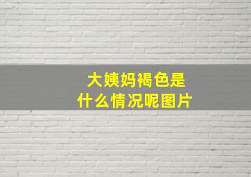 大姨妈褐色是什么情况呢图片