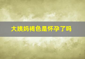 大姨妈褐色是怀孕了吗