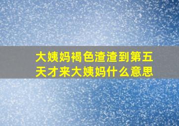 大姨妈褐色渣渣到第五天才来大姨妈什么意思