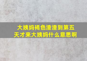 大姨妈褐色渣渣到第五天才来大姨妈什么意思啊