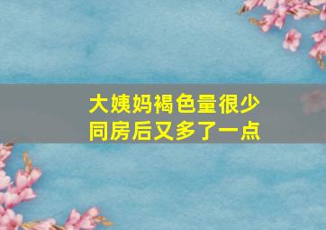 大姨妈褐色量很少同房后又多了一点