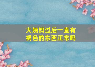 大姨妈过后一直有褐色的东西正常吗