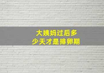 大姨妈过后多少天才是排卵期