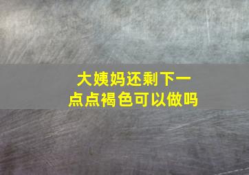 大姨妈还剩下一点点褐色可以做吗