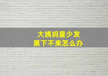 大姨妈量少发黑下不来怎么办