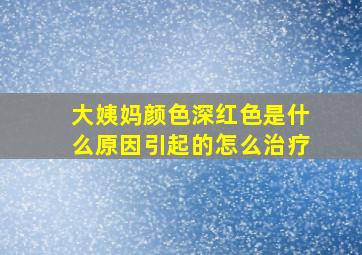 大姨妈颜色深红色是什么原因引起的怎么治疗