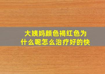 大姨妈颜色褐红色为什么呢怎么治疗好的快