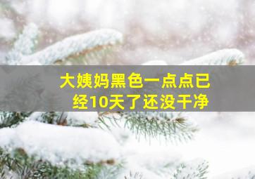 大姨妈黑色一点点已经10天了还没干净