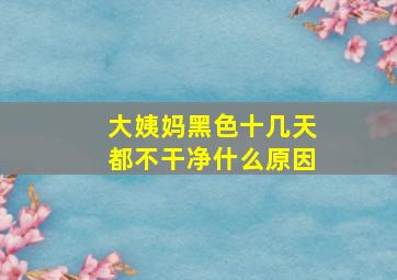 大姨妈黑色十几天都不干净什么原因