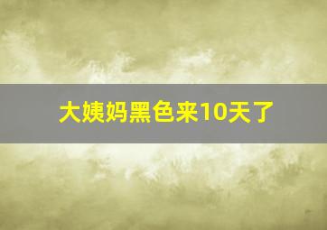 大姨妈黑色来10天了