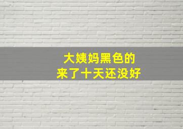 大姨妈黑色的来了十天还没好