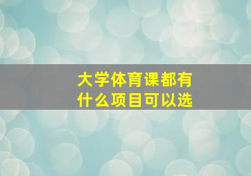 大学体育课都有什么项目可以选