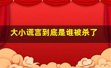 大小谎言到底是谁被杀了