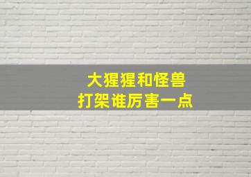 大猩猩和怪兽打架谁厉害一点