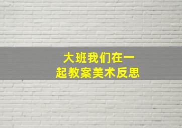 大班我们在一起教案美术反思