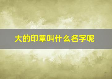 大的印章叫什么名字呢