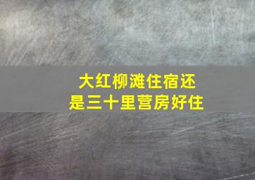 大红柳滩住宿还是三十里营房好住