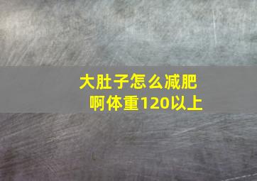 大肚子怎么减肥啊体重120以上