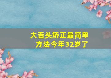 大舌头矫正最简单方法今年32岁了