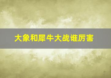 大象和犀牛大战谁厉害