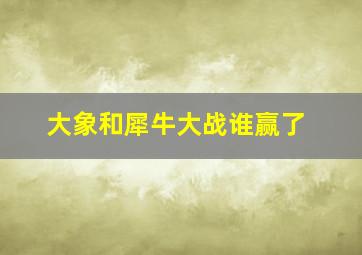 大象和犀牛大战谁赢了