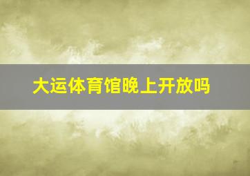 大运体育馆晚上开放吗