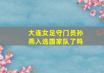 大连女足守门员孙燕入选国家队了吗