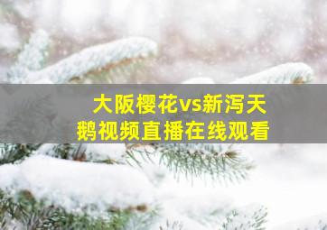 大阪樱花vs新泻天鹅视频直播在线观看