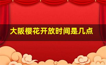 大阪樱花开放时间是几点