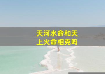 天河水命和天上火命相克吗