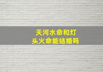 天河水命和灯头火命能结婚吗