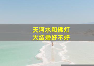 天河水和佛灯火结婚好不好