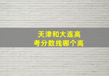 天津和大连高考分数线哪个高