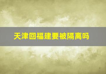 天津回福建要被隔离吗