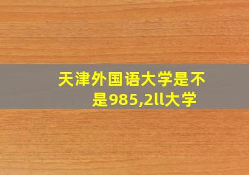 天津外国语大学是不是985,2ll大学