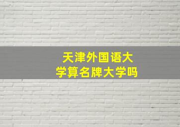 天津外国语大学算名牌大学吗