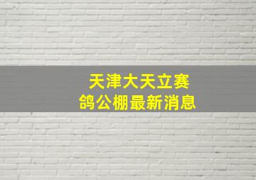 天津大天立赛鸽公棚最新消息