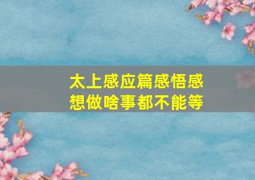 太上感应篇感悟感想做啥事都不能等