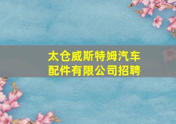 太仓威斯特姆汽车配件有限公司招聘