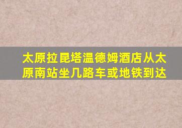 太原拉昆塔温德姆酒店从太原南站坐几路车或地铁到达