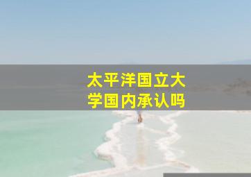 太平洋国立大学国内承认吗