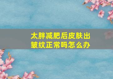 太胖减肥后皮肤出皱纹正常吗怎么办