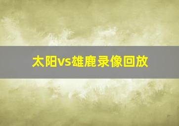 太阳vs雄鹿录像回放