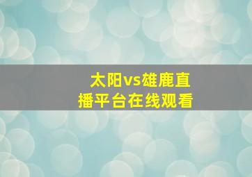 太阳vs雄鹿直播平台在线观看