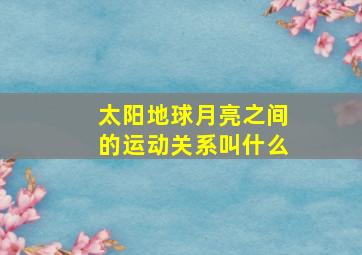 太阳地球月亮之间的运动关系叫什么